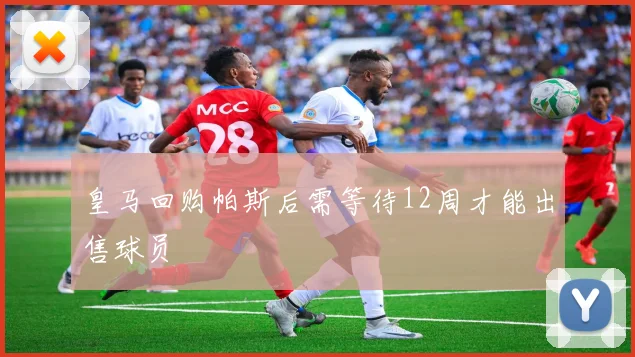 皇马回购帕斯后需等待12周才能出售球员