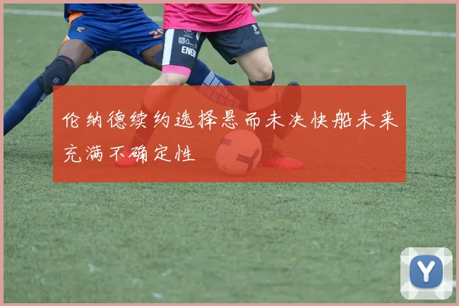 伦纳德续约选择悬而未决快船未来充满不确定性