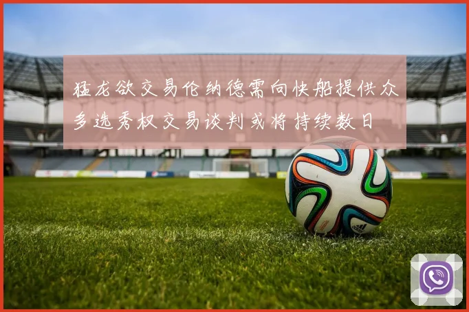 猛龙欲交易伦纳德需向快船提供众多选秀权交易谈判或将持续数日