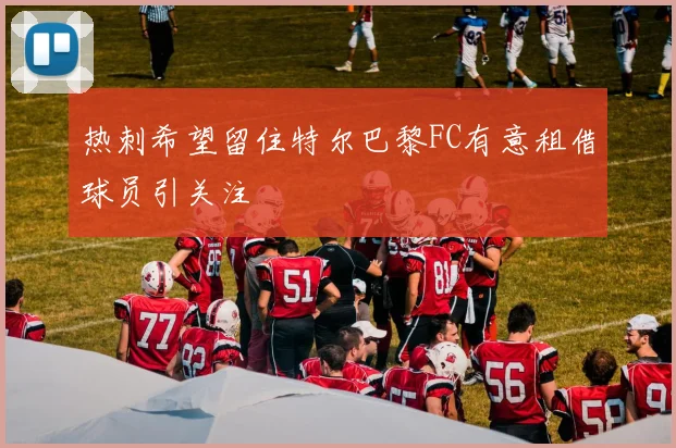 热刺希望留住特尔巴黎FC有意租借球员引关注
