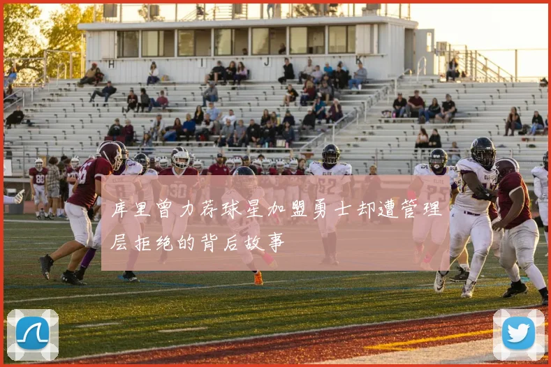 库里曾力荐球星加盟勇士却遭管理层拒绝的背后故事