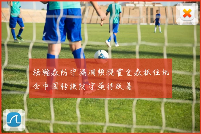 杨瀚森防守漏洞频现霍金森抓住机会中国转换防守亟待改善
