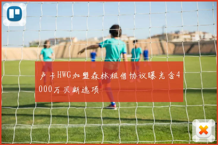 卢卡HWG加盟森林租借协议曝光含4000万买断选项