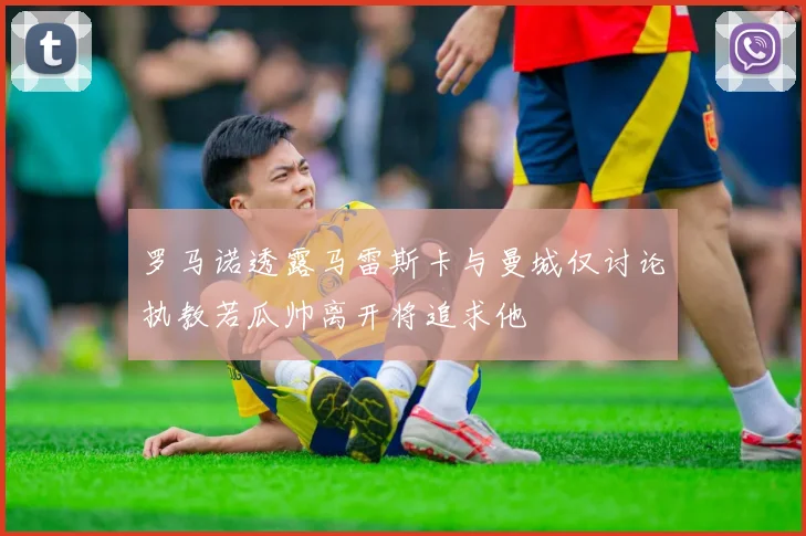 罗马诺透露马雷斯卡与曼城仅讨论执教若瓜帅离开将追求他