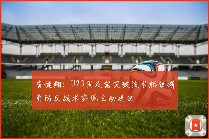 黄健翔：U23国足需突破技术瓶颈摒弃防反战术实现主动进攻