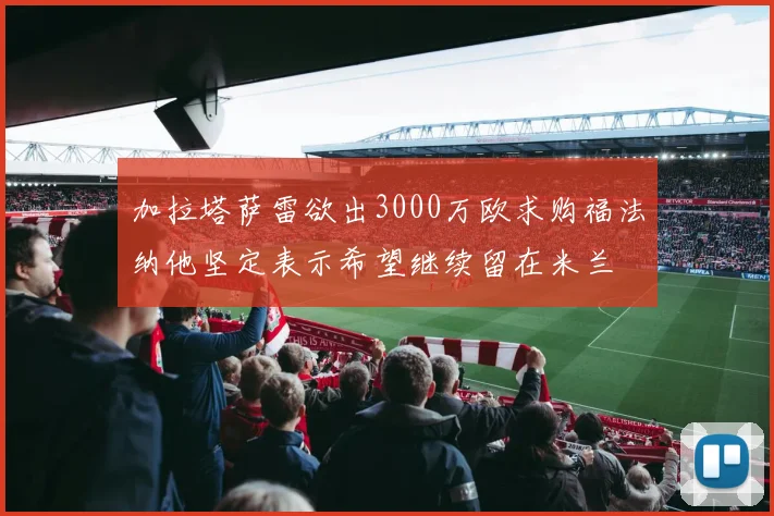 加拉塔萨雷欲出3000万欧求购福法纳他坚定表示希望继续留在米兰