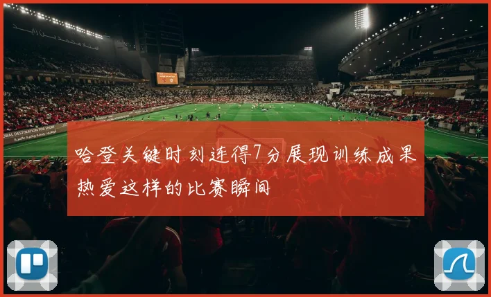 哈登关键时刻连得7分展现训练成果热爱这样的比赛瞬间
