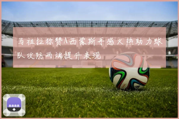 马祖拉称赞A西蒙斯手感火热助力球队攻防两端提升表现