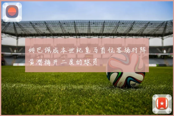 姆巴佩成本世纪皇马首位客场对阵黄潜梅开二度的球员
