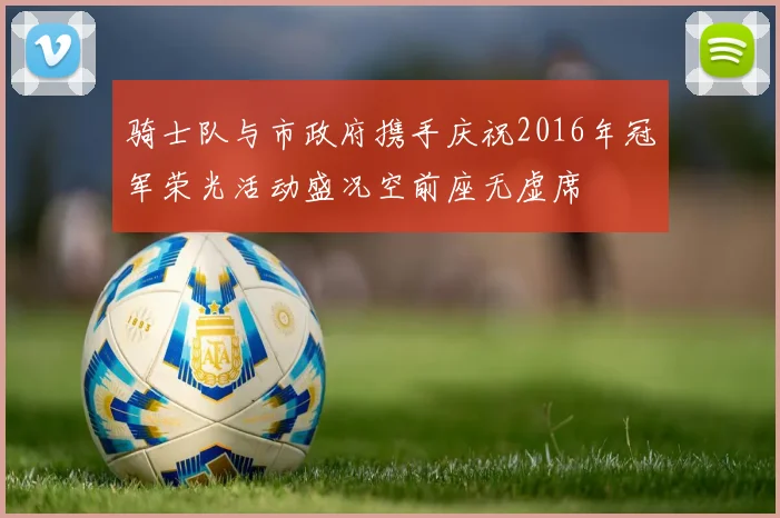 骑士队与市政府携手庆祝2016年冠军荣光活动盛况空前座无虚席