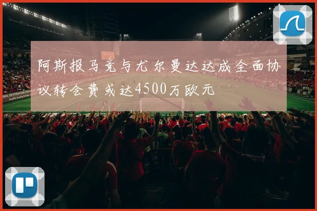 阿斯报马竞与尤尔曼达达成全面协议转会费或达4500万欧元