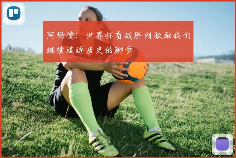 阿玛德：世界杯首战胜利激励我们继续追逐历史的脚步