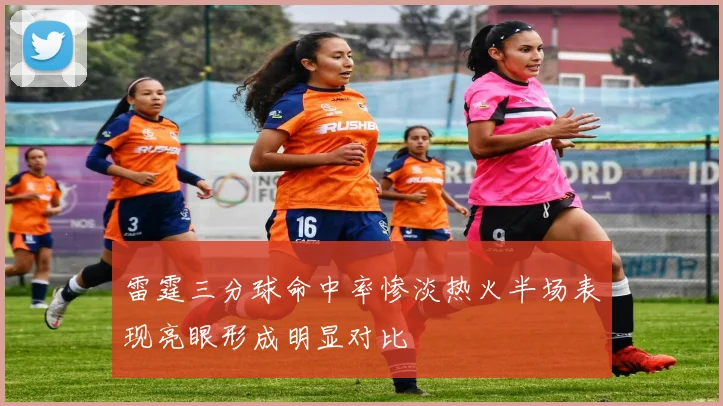 雷霆三分球命中率惨淡热火半场表现亮眼形成明显对比
