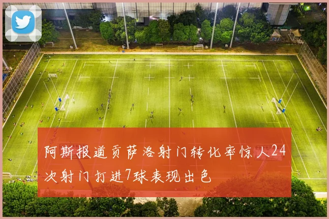阿斯报道贡萨洛射门转化率惊人24次射门打进7球表现出色