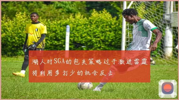 湖人对SGA的包夹策略过于激进雷霆将利用多打少的机会反击