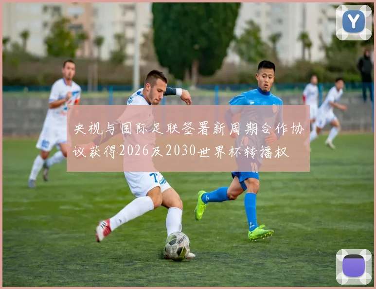 央视与国际足联签署新周期合作协议获得2026及2030世界杯转播权