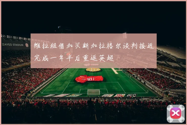 维拉租借加买断加拉格尔谈判接近完成一年半后重返英超